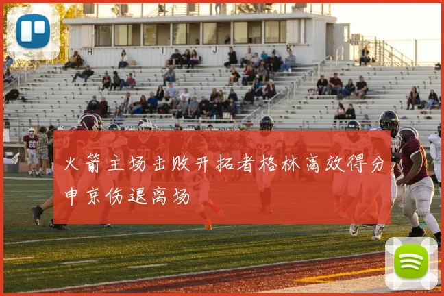 火箭主场击败开拓者格林高效得分申京伤退离场