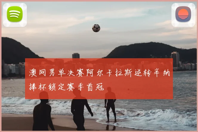 澳网男单决赛阿尔卡拉斯逆转辛纳捧杯锁定赛季首冠